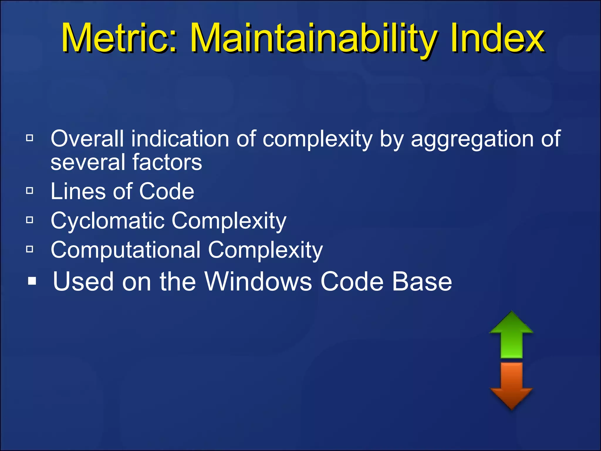 Metric: Maintainability Index Overall indication of complexity by aggregation of several factors  Lines of Code Cyclomatic Complexity Computational Complexity  Used on the Windows Code Base 