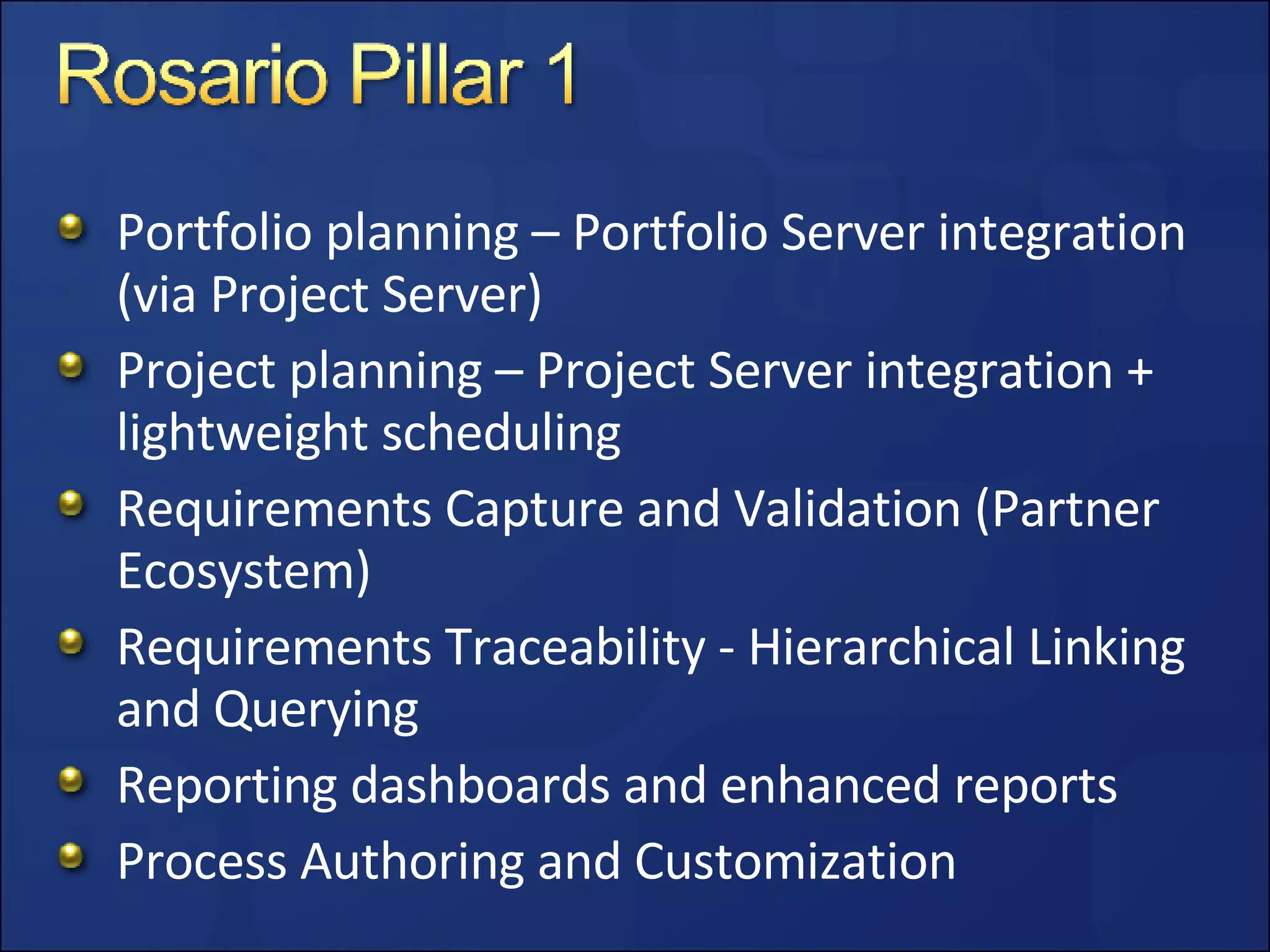 Portfolio planning – Portfolio Server integration (via Project Server) Project planning – Project Server integration + lightweight scheduling Requirements Capture and Validation (Partner Ecosystem) Requirements Traceability - Hierarchical Linking and Querying Reporting dashboards and enhanced reports Process Authoring and Customization 