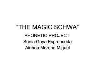 “ THE MAGIC SCHWA” PHONETIC PROJECT  Sonia Goya Espronceda Ainhoa Moreno Miguel 