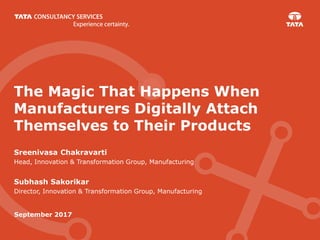 September 2017
Sreenivasa Chakravarti
Head, Innovation & Transformation Group, Manufacturing
Subhash Sakorikar
Director, Innovation & Transformation Group, Manufacturing
The Magic That Happens When
Manufacturers Digitally Attach
Themselves to Their Products
 