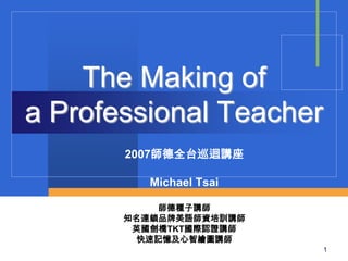The Making of
a Professional Teacher
       2007師德全台巡迴講座

          Michael Tsai

           師德種子講師
       知名連鎖品牌美語師資培訓講師
        英國劍橋TKT國際認證講師
        快速記憶及心智繪圖講師
                         1
 
