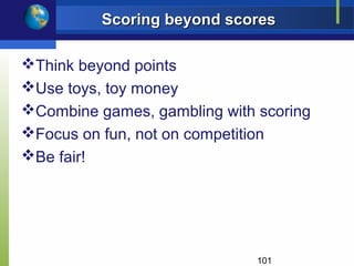 Scoring beyond scores

Think beyond points
Use toys, toy money
Combine games, gambling with scoring
Focus on fun, not on competition
Be fair!




                              101
 