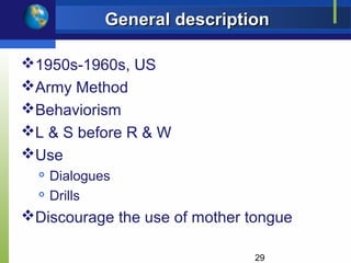 General description

1950s-1960s, US
Army Method
Behaviorism
L & S before R & W
Use
     Dialogues
     Drills
Discourage the use of mother tongue

                               29
 