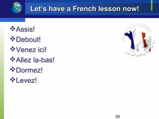 Let’s have a French lesson now!

Assis!
Debout!
Venez ici!
Allez la-bas!
Dormez!
Levez!




                              50
 