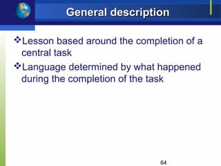General description

Lesson based around the completion of a
 central task
Language determined by what happened
 during the completion of the task




                               64
 