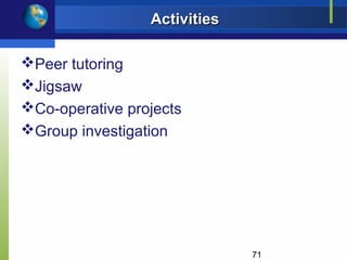 Activities

Peer tutoring
Jigsaw
Co-operative projects
Group investigation




                              71
 