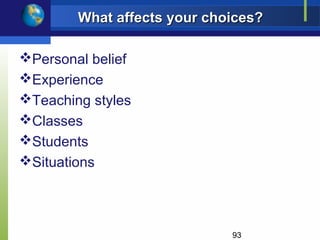 What affects your choices?

Personal belief
Experience
Teaching styles
Classes
Students
Situations




                             93
 