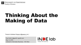 Faculty of Science
Paul Groth | @pgroth | pgroth.com
May 12, 2019
Institute for Information Business – WU Wien
Thinking About the
Making of Data
Thanks to Kathleen Gregory (@gregory_km )
 