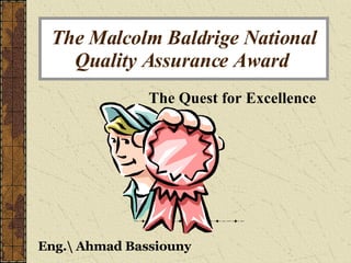 The Malcolm Baldrige National Quality Assurance Award   The Quest for Excellence Eng.Ahmad Bassiouny 