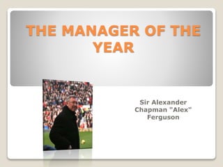 THE MANAGER OF THE
YEAR
Sir Alexander
Chapman "Alex"
Ferguson
 