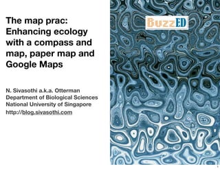 The map prac:
Enhancing ecology
with a compass and
map, paper map and
Google Maps

N. Sivasothi a.k.a. Otterman
Department of Biological Sciences
National University of Singapore
http://blog.sivasothi.com




                                    1
 