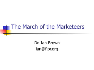 The March of the Marketeers Dr. Ian Brown [email_address] ,[object Object],[object Object],[object Object],[object Object],[object Object],[object Object],[object Object]