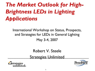 The Market Outlook for High-
Brightness LEDs in Lighting
Applications
  International Workshop on Status, Prospects,
    and Strategies for LEDs in General Lighting
                   May 3-4, 2007


               Robert V. Steele
             Strategies Unlimited

                       1
 