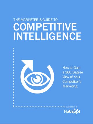 1             THE MARKETER’s guide to competitive intelligence




          THE MARKETER’s GUIDE TO

          COMPETITIVE
          INTELLIGENCE



           
           
                                                           How to Gain
                                                           a 360 Degree
                                                           View of Your
                                                           Competitor’s
                                                           Marketing




                                                             A publication of
Share This Ebook!

 in
www.Hubspot.com
 