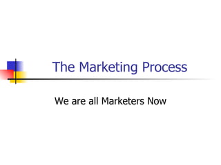 The Marketing Process We are all Marketers Now 