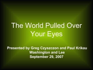 The World Pulled Over Your Eyes Presented by Greg Czyszczon and Paul Krikau Washington and Lee September 29, 2007  
