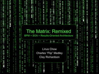 The Matrix: Remixed BPM + SOA = Results-Oriented Architecture Linus Chow Charles “Flip” Medley Clay Richardson 