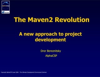 The Maven2 Revolution

                              A new approach to project
                                    development

                                                                   Dror Bereznitsky
                                                                           AlphaCSP




Copyright AlphaCSP Israel 2006 - The Ultimate Development Environment Seminar
 