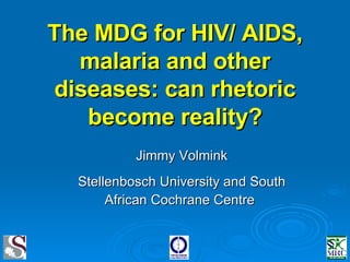 The MDG for HIV/ AIDS, malaria and other diseases: can rhetoric become reality? Jimmy Volmink Stellenbosch University and South African Cochrane Centre   