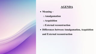AGENDA
 Meaning –
o Amalgamation
o Acquisition
o External reconstruction
 Differences between Amalgamation, Acquisition
and External reconstruction
hR
 