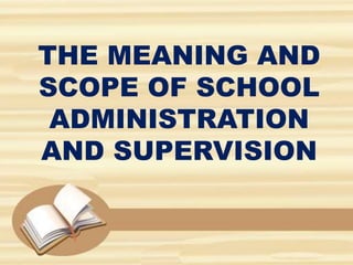 THE MEANING AND
SCOPE OF SCHOOL
ADMINISTRATION
AND SUPERVISION
 