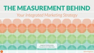 THE MEASUREMENT BEHIND 
@mackfogelson 
Your Integrated Marketing Strategy 
MACK FOGELSON 
Founder & CEO | Mack Web 
 