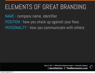 ELEMENTS OF GREAT BRANDING
       NAME - company name, identifier
       POSITION - how you stack up against your foes
       PERSONALITY - how you communicate with others




                             Sept 21, 2011 // PRCA North Alabama Chapter // Huntsville, Alabama

                                 @daveﬂetcher // TheMechanism.com
Sunday, September 25, 11
 