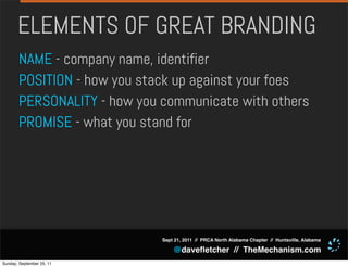 ELEMENTS OF GREAT BRANDING
       NAME - company name, identifier
       POSITION - how you stack up against your foes
       PERSONALITY - how you communicate with others
       PROMISE - what you stand for




                             Sept 21, 2011 // PRCA North Alabama Chapter // Huntsville, Alabama

                                 @daveﬂetcher // TheMechanism.com
Sunday, September 25, 11
 
