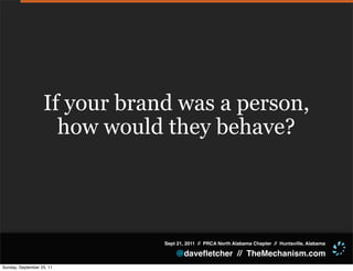 If your brand was a person,
                     how would they behave?




                               Sept 21, 2011 // PRCA North Alabama Chapter // Huntsville, Alabama

                                   @daveﬂetcher // TheMechanism.com
Sunday, September 25, 11
 