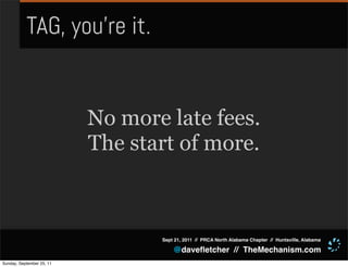 TAG, you’re it.


                           No more late fees.
                           The start of more.



                                  Sept 21, 2011 // PRCA North Alabama Chapter // Huntsville, Alabama

                                      @daveﬂetcher // TheMechanism.com
Sunday, September 25, 11
 