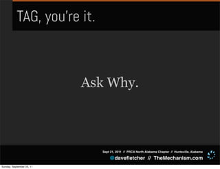 TAG, you’re it.



                           Ask Why.



                             Sept 21, 2011 // PRCA North Alabama Chapter // Huntsville, Alabama

                                 @daveﬂetcher // TheMechanism.com
Sunday, September 25, 11
 