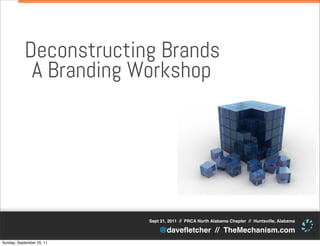 Deconstructing Brands
            A Branding Workshop




                           Sept 21, 2011 // PRCA North Alabama Chapter // Huntsville, Alabama

                               @daveﬂetcher // TheMechanism.com
Sunday, September 25, 11
 