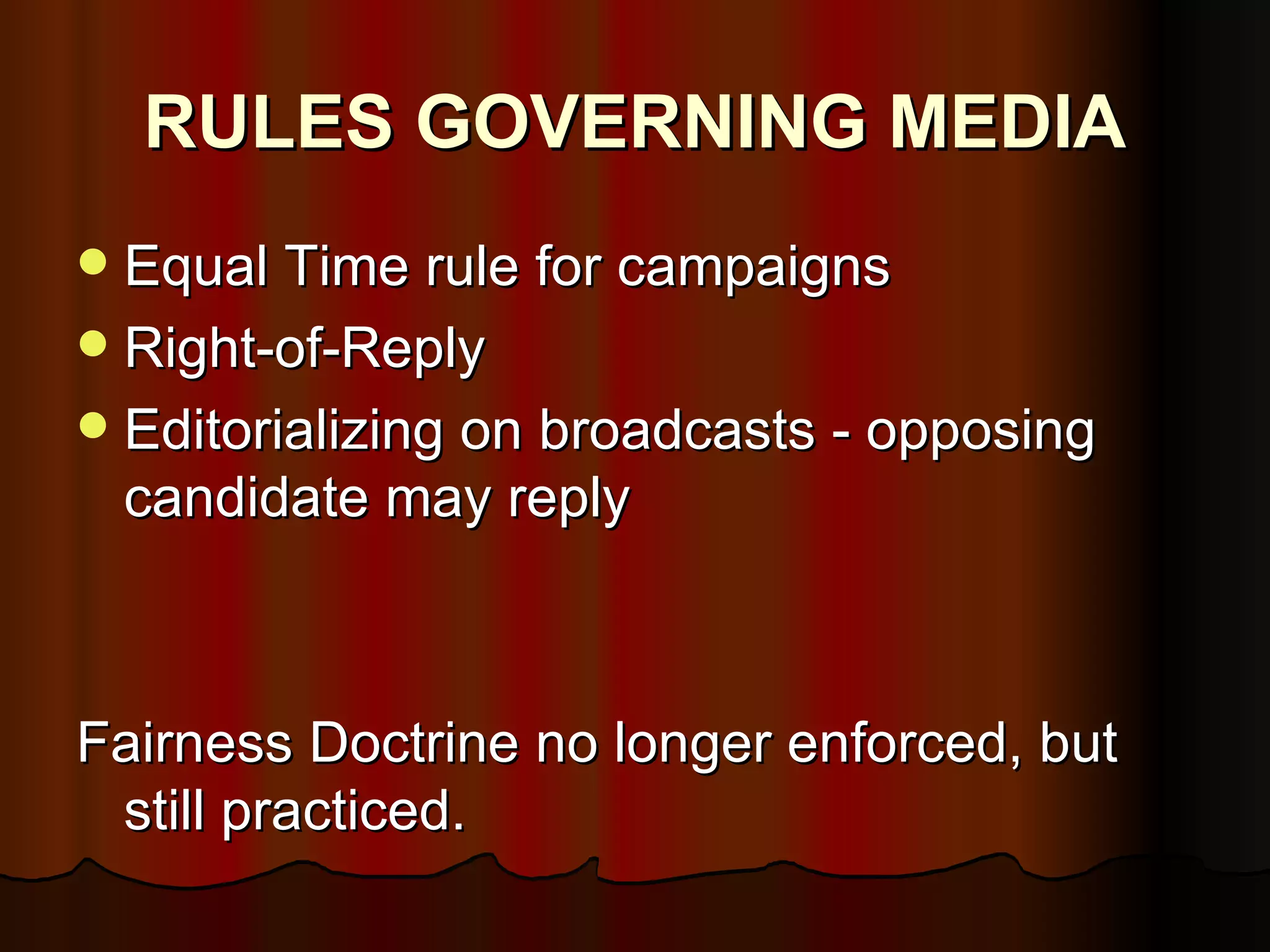 RULES GOVERNING MEDIA Equal Time rule for campaigns Right-of-Reply Editorializing on broadcasts - opposing candidate may reply Fairness Doctrine no longer enforced, but still practiced. 