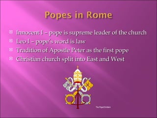 Innocent I – pope is supreme leader of the church Leo I – pope’s word is law Tradition of Apostle Peter as the first pope Christian church split into East and West The Papal Emblem 