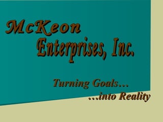 Turning Goals…   …into Reality McKeon Enterprises, Inc. 