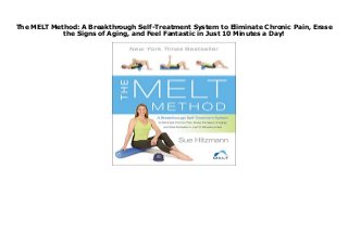 The MELT Method: A Breakthrough Self-Treatment System to Eliminate Chronic Pain, Erase
the Signs of Aging, and Feel Fantastic in Just 10 Minutes a Day!
The MELT Method: A Breakthrough Self-Treatment System to Eliminate Chronic Pain, Erase the Signs of Aging, and Feel Fantastic in Just 10 Minutes a Day!
 