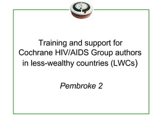  Training and support for  Cochrane HIV/AIDS Group authors  in less-wealthy countries (LWCs )   Pembroke 2 