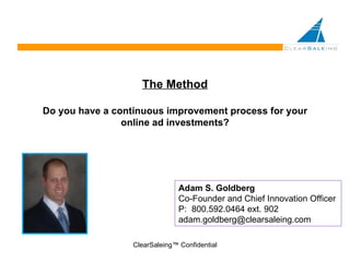 The Method Do you have a continuous improvement process for your online ad investments? ClearSaleing™ Confidential Adam S. Goldberg Co-Founder and Chief Innovation Officer P:  800.592.0464 ext. 902 [email_address] 
