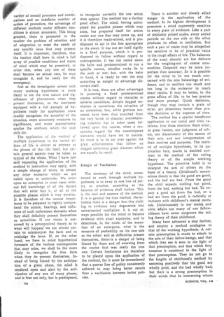 var¡ety of mental processes and combi-
natioos and an indefioite number of
orders o{ procedure, the advantage of
dlfferent methods under different con'
ditions is almost axiornatic. This being
granted, there is Presented to the
teacher the problem of selection and
of adaptation to meet the needs of
any specific issue that rnay present
itself. It is inrportan!, therefore, that
the teacher shall have in mind a full
array of possible conditions and states
of mind which maY be Presented, in
order that, when anY one of these
shall become an actual case, he maY
recognize it, and be readY for the
ernergency.
Just as the investigator arnred with
many working hYPotheses is nrore
likely to see the true nature and sig-
nificance of phenonrena when theY
' present thenrselves, so the instrttctor
equipped with a full panoPlY of hY-
potheses ready for application nlore
readily recognizes the actuality'of the
situatioo, more accurately nreasures its
significance, and more appropriately
applies the methods which the case
calls for.
The application of the nrethod of
multiple hypotheses to the va¡ied a f-
fairs of life is almost as Protean as
the phases of that life itself' but cer-
tain general aspects may be' taken as
typical of the whole' What I have just
said respecting the application of the
method to instruction may apply, with
a simple change of ternrs, to alnlost
any other endeavor which we are
called uPon to undertake' We enter
upon an enterprise in nrost cases with-
out futl knowledge of all the factors
that will enter into it, or all of the
possible phases which it nray develop'
It is therefore of the utmost impor-
tance to be prepared to rightly conlPre-
hend the nature, bearings, and influ-
' ence of such unforeseen elements when
they shall definitely Present thenrselves
as actualities. If our vision is nat-
rowed bY a Preconceived theory as to
what will happe¡/ we are alnrost cer-
' tain to misinterpret the facts and to
misjudge the issue. If, on' the other
hand, we have in mind hYPothetical
forecasts of the various contingencies
that maY arise, we shall be the more
likelY to recognize the true facts
when they do present themselves. In'
stesd of being biased by the anticipa-
üon of .a given phase, the mind is
rendered open and alert by the anti-
cipation .of any one of manY Phases,
and is free not only, but is predisposed,
to recognize correctly the one which
does appear. The method has a further
good effect. The mind, having antici-
pated the possible phases which may
arise, has prepared itself for action
under any one that rnay come uP, and
it is therefore ready-armed, and is pre'
disposed to act in the line appropriate
to the event. It has not set itself rigidly
in a fixed purPose, which it is Pre-
disposed to follow without regard to
contingencies. It has not nailed down
the helm and predeternrined to run a
specific course, whether rocks lie in
the path or not; but, with the helm
in hand, it is readY to veer the shiP
according as danger or advantage tlis-
covers itself,
It is true, there are often advantages
in pursuing a fixed Predetermined
course rvithout regard lo obstacles or
adverse conditions. Simple dogged res'
olution is sonretinres. the salvation of
an enterprise; but, while glorious sttc'
cesses have been thus snatched fronl
the very brink of disaster, overwhelm-
ing calamity has in other cases fol-
lowecl upon tltis course, when a rea-
sonable regard for the unanticiPated
elenrents would have led to success.
So there is (o be set over against the
great achievements that follow on
dogged adherence great disasters which
are equally its result,
Dangcr of Yacillalion
The tenclencY of the nrind, accus'
tonred to work through nlultiple hy-
potheses, is to sway to one line of pot-
i"y or another, according as the
balance of evidence shall incline' This
is the soul and essence of the method'
It is in general the true method. Never'
theless thbre is a danger that this yield'
ing to evidence may degenerate into
unwarranted vacillation. It is not al-
ways possible for the mind to balance
evidencc with exact equipoise, and to
determine, in the rnidst of the execu-
tion of an enterPrise, what is the
measure of probability on the one side
or.the other: and as difficulties Present
thenrsetves, there:is a danger of being
biased by them and of swerving from
the course that was reallY the true
one. Certain Iimitations are therefore
to be placed upon the application of
.the method, for it must be remembered
that a poorer line of policy consistcntly
adhered .to may bring better 'results
than a vacillation between better poli'
cies.
There is another and closely allied
danger in the aPPlication of the
method. In its highest development it
presumes a rnind supremely sensitive
to every grain of evidence. Like a pair
of delicately poised scales, every added
particle on the one side or the other
próduces its' effect in oscillation. But
such a pair of scales may be altogether
too sensi(ive to be .of practical value
in the rough affairs of life. The balances
of the exact chemist are too delicate
for the weighing-out of coarse com-
modities. Despatch maY be more im-
portant than accuracy. So it is possible
for the mind to be too much con-
cerned with the nice balancings of evi-
dence, and to oscillate too much and
too long in th9 endeavor to reach
exact results. It may be better, in the
gross affaírs of life, to be less precise
and more prompt. Quick decisions,
though they maY contain a grain of
error, are oftentimes better than pre-
cise decisions at the expense of time.
The method has a sPecial beneficent
application to our social and civic re-
lations. Into these relations there enter,
as great factors, our judgment of oth-
ers, our discernment of the nature of
their acts, and our interpretation of
their motives and purposes. The meth-'
od of nlultiple hypotheses, in its ap-
plication here, stands is decided con-.
trast to the method of the ruling
theory or of the simPle working
hypothesis. The prinritive habit is to
interpret the acts of others on the
basis of a theory' Childhood's uncon-
scious theory is that the good are good,
and the bad are bad. From the good
the child exPects nothing but good;
from the bad, nothing but bad' To ex-
pect a good act from the bad, or a
bad act fronr the good, is radically at
variance with childhood's rnental meth-
ods. Unfortunately in our 'social and
civic aftairs too many of our fellow-
citizens have never outgrown the rul-
ing theory of their childhood.
ManY have advanced a steP farther,
and emploY a . method analagous to
that of the working hypothesis' A cer-
tain presumption is made to attach to
the acts of their fellow-beings, and that
which they see is seen in the light of
that presumption, and that which they
construe is construed in the light of
that presumPtion. TheY do not go to
the lengths of childhood's method by
assuming positively that the good are
wholly good, and the bad wholly bad;
but there is a strong presumption in
their minds that he concerning whom
SCTENCS VoL 1,18
 