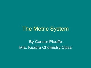 The Metric System By Connor Plouffe Mrs. Kuzara Chemistry Class 