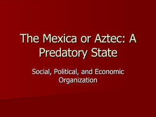 The Mexica or Aztec: A Predatory State Social, Political, and Economic Organization 