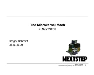 The Microkernel Mach
                      in NeXTSTEP



Gregor Schmidt
2006-06-29




                                                                       Gregor Schmidt
                                                                                          1
                                    Origins of Operating Systems - The Microkernel Mach