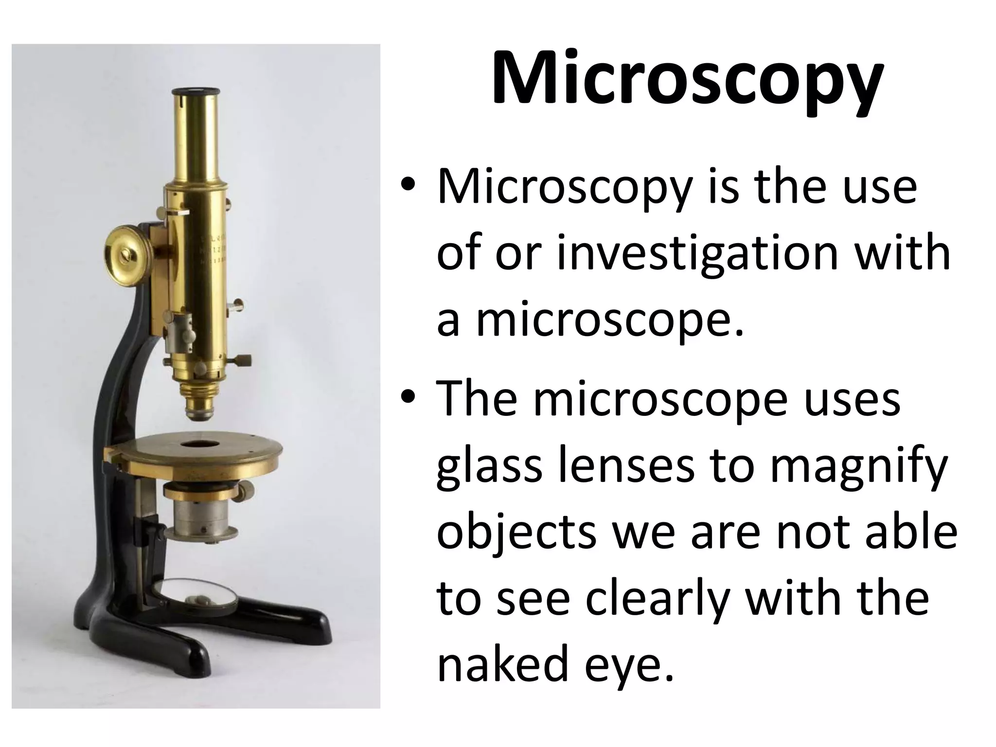 Microscopy
• Microscopy is the use
of or investigation with
a microscope.
• The microscope uses
glass lenses to magnify
objects we are not able
to see clearly with the
naked eye.
 