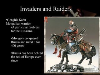 Invaders and Raiders Genghis Kahn Mongolian warrior A particular problem for the Russians. Mongols conquered Russia and ruled it for 400 years Russia has been behind the rest of Europe ever since 