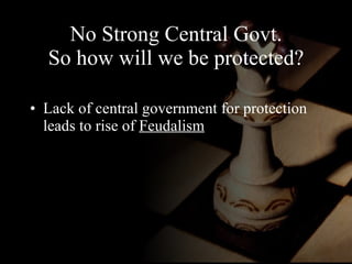 No Strong Central Govt. So how will we be protected? Lack of central government for protection leads to rise of  Feudalism 