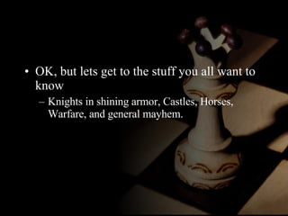 OK, but lets get to the stuff you all want to know Knights in shining armor, Castles, Horses, Warfare, and general mayhem.  