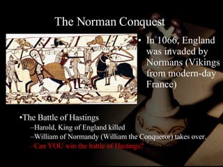 The Norman Conquest In 1066, England was invaded by Normans (Vikings from modern-day France) The Battle of Hastings  Harold, King of England killed William of Normandy (William the Conqueror) takes over. Can YOU win the battle of Hastings?  