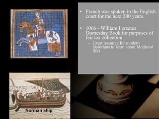 French was spoken in the English court for the next 200 years. 1066 - William I creates Domesday Book for purposes of fair tax collection. Great resource for modern historians to learn about Medieval life) Norman ship William of Normandy 