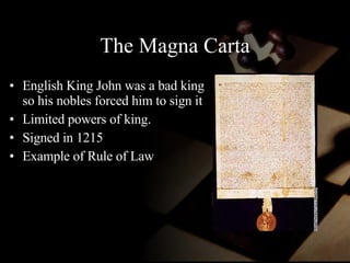 The Magna Carta English King John was a bad king so his nobles forced him to sign it  Limited powers of king.  Signed in 1215 Example of Rule of Law 