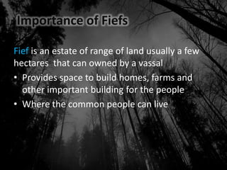 Importance of Fiefs
Fief is an estate of range of land usually a few
hectares that can owned by a vassal
• Provides space to build homes, farms and
other important building for the people
• Where the common people can live
 
